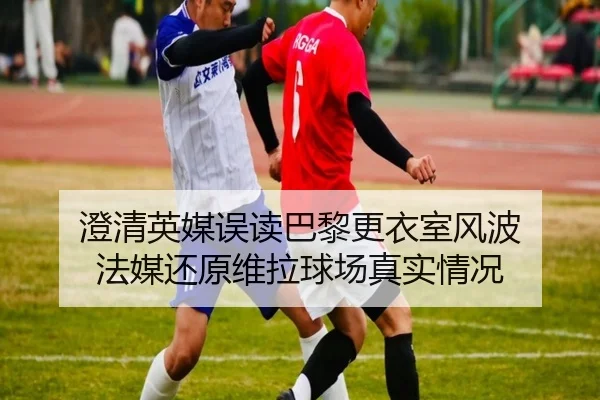 澄清英媒误读巴黎更衣室风波 法媒还原维拉球场真实情况