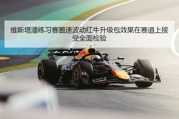 维斯塔潘练习赛圈速波动红牛升级包效果在赛道上接受全面检验