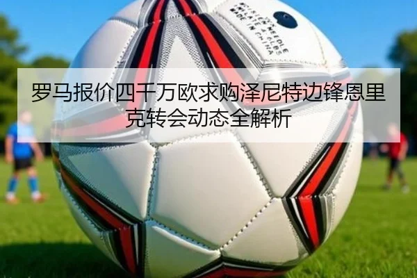 罗马报价四千万欧求购泽尼特边锋恩里克转会动态全解析